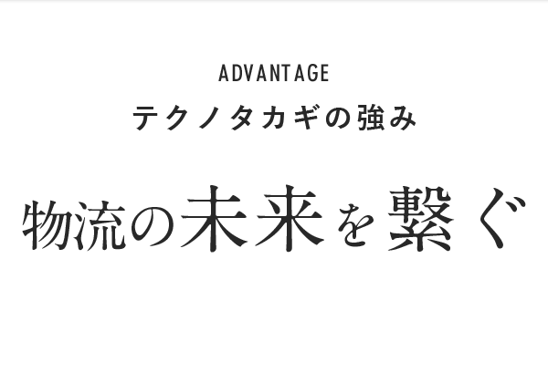 ADVANTAGE テクノタカギの強み 物流の未来を繋ぐ