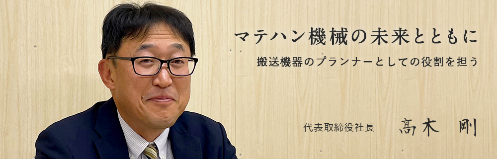 マテハン機械の未来とともに  搬送機器のプランナーとしての役割を担う 代表取締役社長　　髙木 剛 