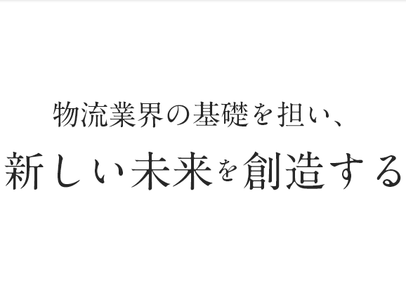 物流業界の基礎を担い、新しい未来を創造する